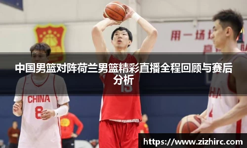 中国男篮对阵荷兰男篮精彩直播全程回顾与赛后分析