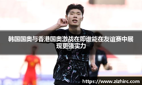 韩国国奥与香港国奥激战在即谁能在友谊赛中展现更强实力