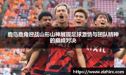 鹿岛鹿角迎战山形山神展现足球激情与团队精神的巅峰对决