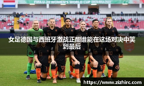 女足德国与西班牙激战正酣谁能在这场对决中笑到最后