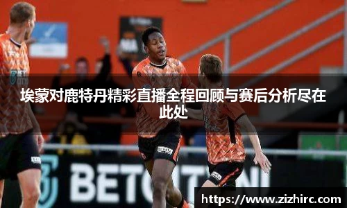埃蒙对鹿特丹精彩直播全程回顾与赛后分析尽在此处