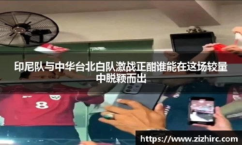印尼队与中华台北白队激战正酣谁能在这场较量中脱颖而出